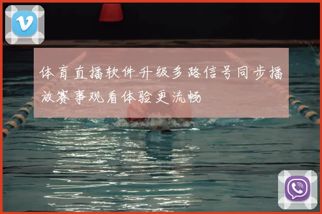 体育直播软件升级多路信号同步播放赛事观看体验更流畅