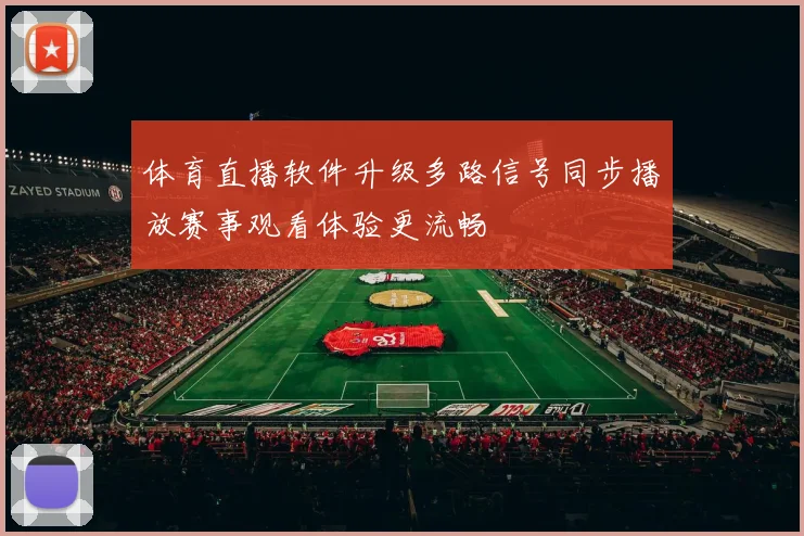 体育直播软件升级多路信号同步播放赛事观看体验更流畅