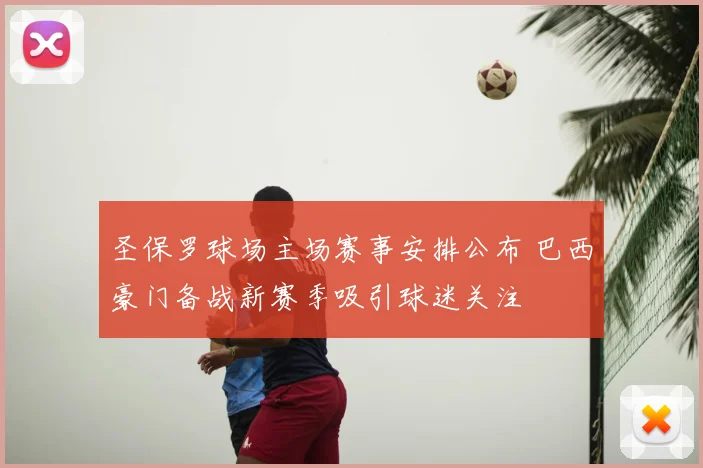 圣保罗球场主场赛事安排公布 巴西豪门备战新赛季吸引球迷关注
