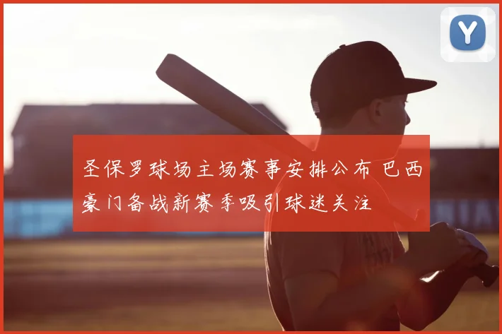圣保罗球场主场赛事安排公布 巴西豪门备战新赛季吸引球迷关注