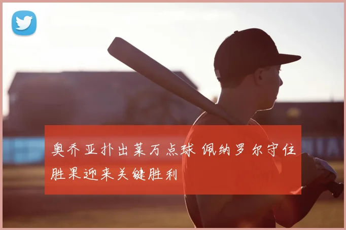 奥乔亚扑出莱万点球 佩纳罗尔守住胜果迎来关键胜利