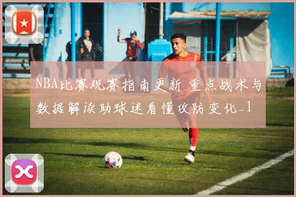 NBA比赛观赛指南更新 重点战术与数据解读助球迷看懂攻防变化_1