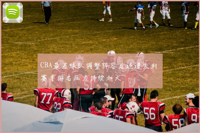 CBA最差球队调整阵容后连遭失利 赛季排名压力持续加大