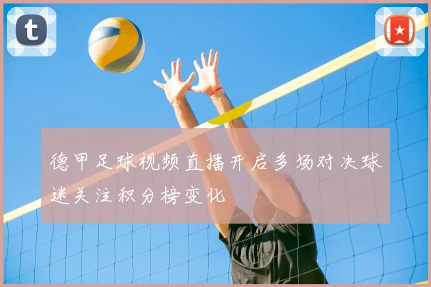 德甲足球视频直播开启多场对决球迷关注积分榜变化