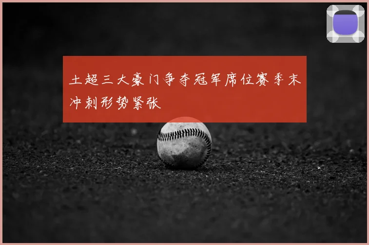 土超三大豪门争夺冠军席位赛季末冲刺形势紧张