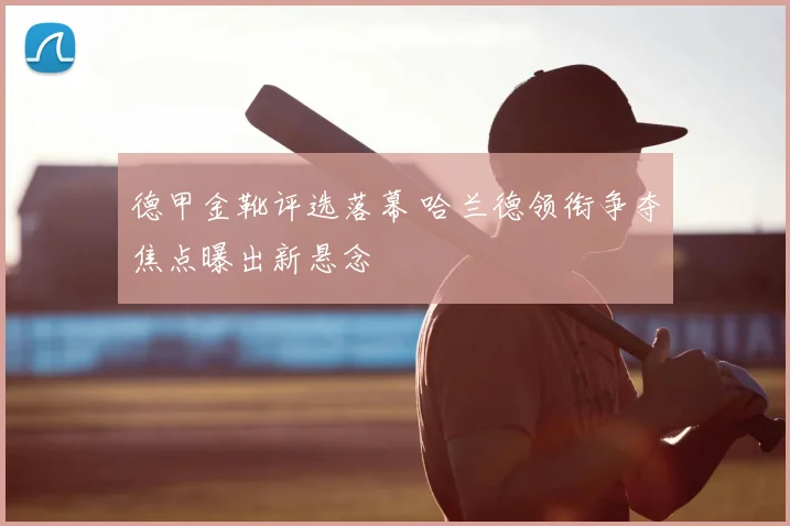 德甲金靴评选落幕 哈兰德领衔争夺焦点曝出新悬念