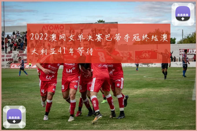 2022澳网女单决赛巴蒂夺冠终结澳大利亚41年等待