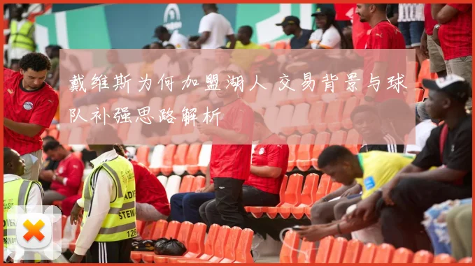 戴维斯为何加盟湖人 交易背景与球队补强思路解析
