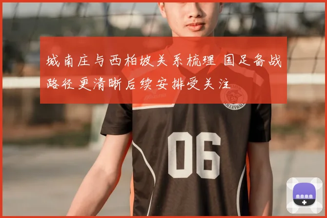 城南庄与西柏坡关系梳理 国足备战路径更清晰后续安排受关注