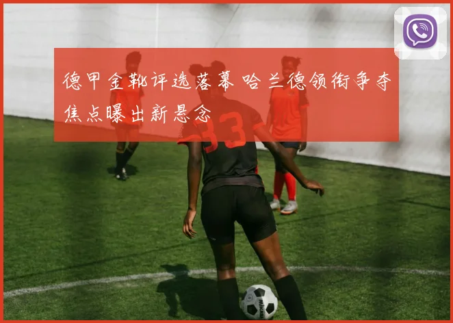 德甲金靴评选落幕 哈兰德领衔争夺焦点曝出新悬念
