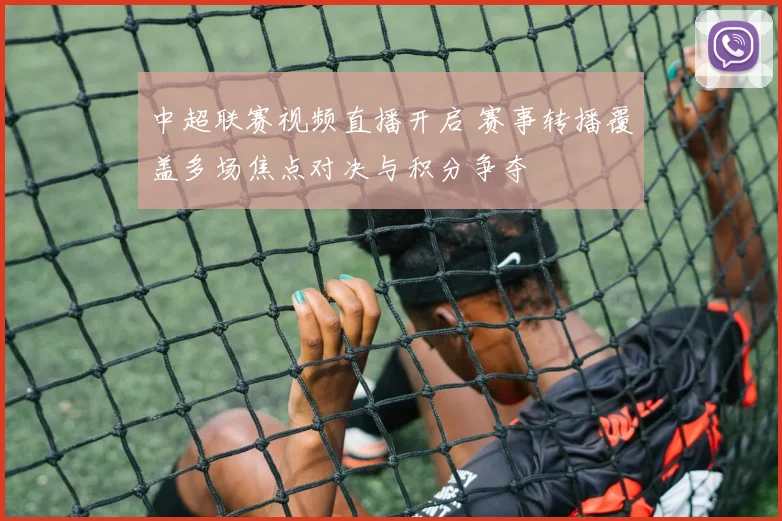 中超联赛视频直播开启 赛事转播覆盖多场焦点对决与积分争夺