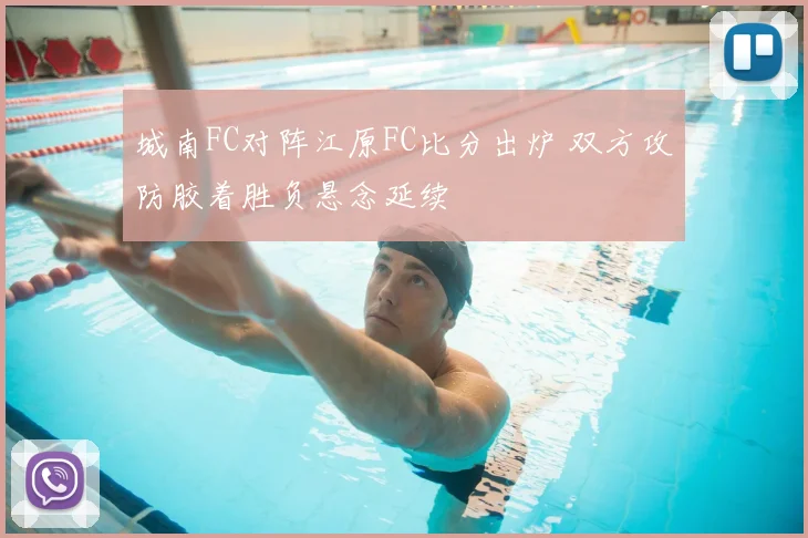 城南FC对阵江原FC比分出炉 双方攻防胶着胜负悬念延续