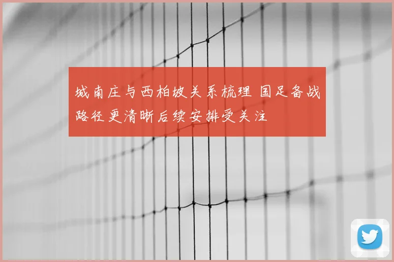 城南庄与西柏坡关系梳理 国足备战路径更清晰后续安排受关注