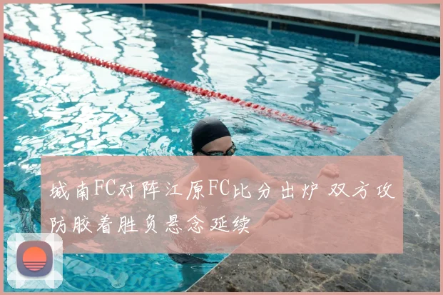 城南FC对阵江原FC比分出炉 双方攻防胶着胜负悬念延续