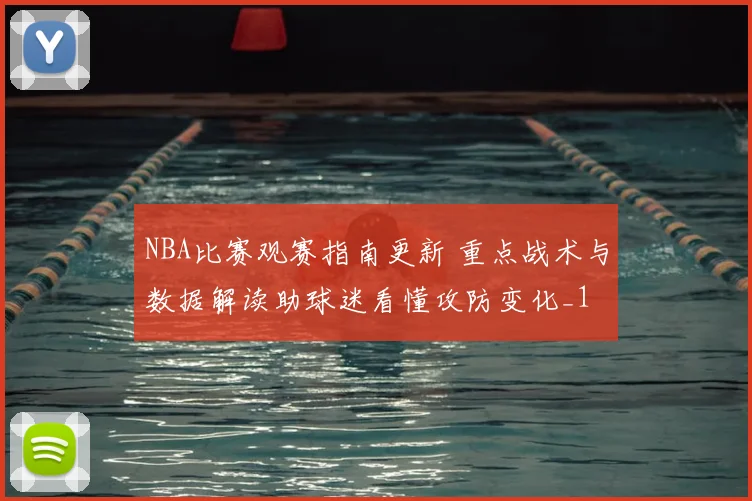NBA比赛观赛指南更新 重点战术与数据解读助球迷看懂攻防变化_1