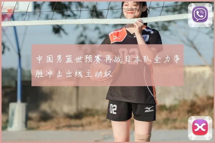 中国男篮世预赛再战日本队全力争胜冲击出线主动权